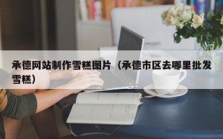 黄冈承德网站制作雪糕图片（承德市区去哪里批发雪糕）