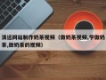 黄冈清远网站制作奶茶视频（做奶茶视频,学做奶茶,做奶茶的视频）