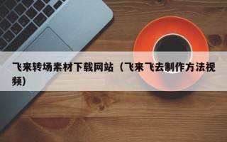 黄冈飞来转场素材下载网站（飞来飞去制作方法视频）