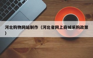 黄冈河北购物网站制作（河北省网上商城采购政策）