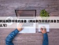 黄冈网站制作环境的准备（网站制作环境的准备怎么写）
