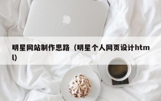 黄冈明星网站制作思路（明星个人网页设计html）