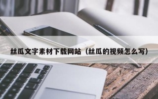 黄冈丝瓜文字素材下载网站（丝瓜的视频怎么写）