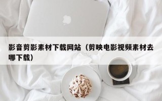 黄冈影音剪影素材下载网站（剪映电影视频素材去哪下载）