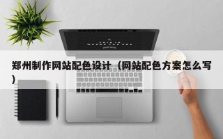 黄冈郑州制作网站配色设计（网站配色方案怎么写）