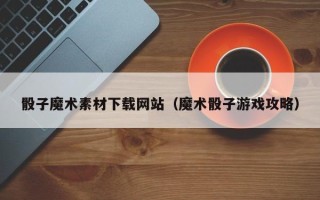 黄冈骰子魔术素材下载网站（魔术骰子游戏攻略）