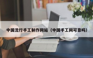 黄冈中国流行手工制作网站（中国手工网可靠吗）