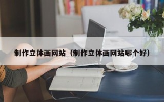 黄冈制作立体画网站（制作立体画网站哪个好）